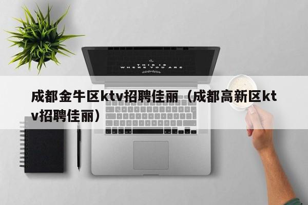 成都金牛区ktv招聘佳丽（成都高新区ktv招聘佳丽）