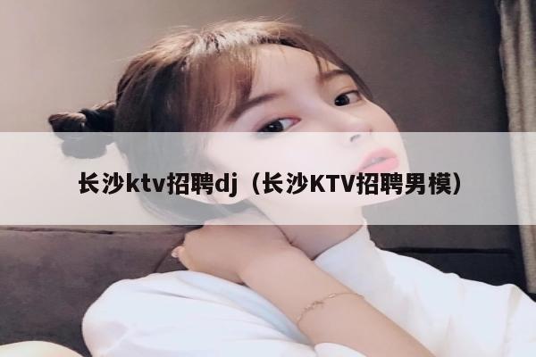 长沙ktv招聘dj（长沙KTV招聘男模）