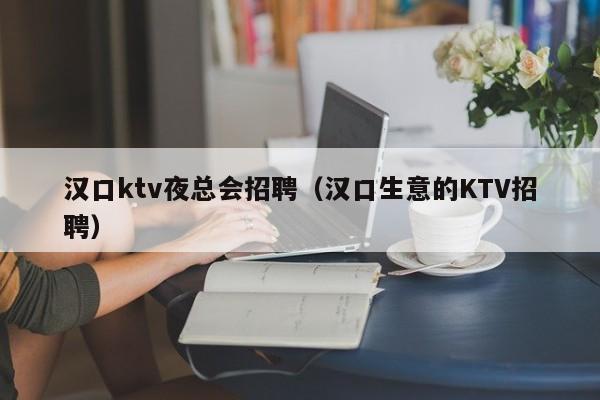 汉口ktv夜总会招聘（汉口生意的KTV招聘）