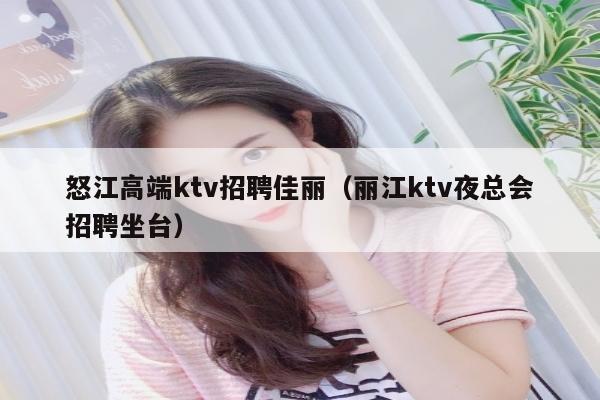 怒江高端ktv招聘佳丽（丽江ktv夜总会招聘坐台）
