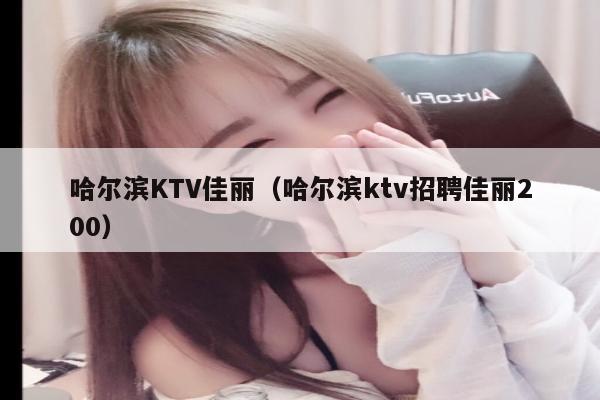 哈尔滨KTV佳丽（哈尔滨ktv招聘佳丽200）