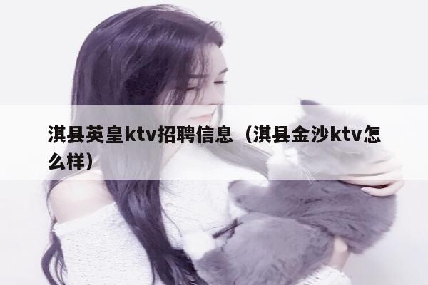淇县英皇ktv招聘信息（淇县金沙ktv怎么样）