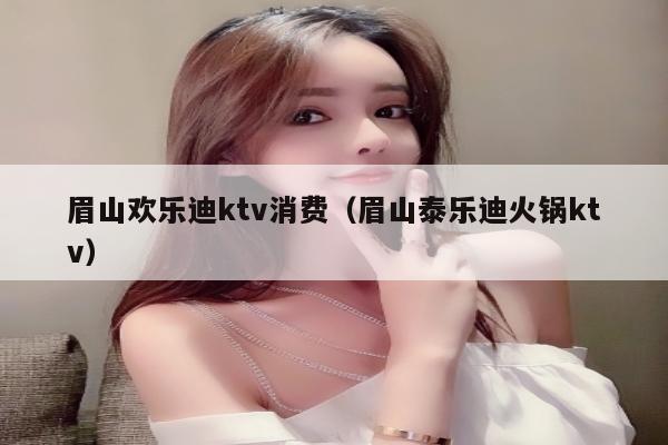 眉山欢乐迪ktv消费（眉山泰乐迪火锅ktv）