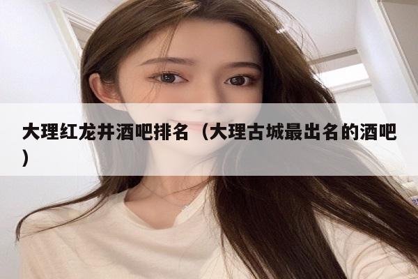 大理红龙井酒吧排名（大理古城最出名的酒吧）