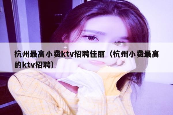 杭州最高小费ktv招聘佳丽（杭州小费最高的ktv招聘）