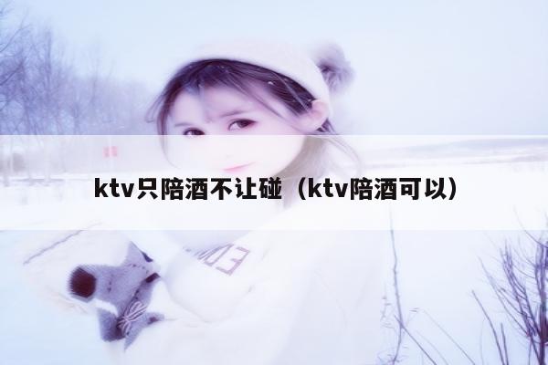 ktv只陪酒不让碰（ktv陪酒可以）