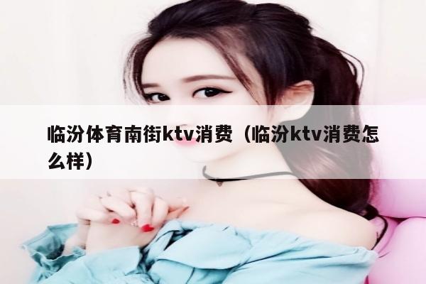 临汾体育南街ktv消费（临汾ktv消费怎么样）