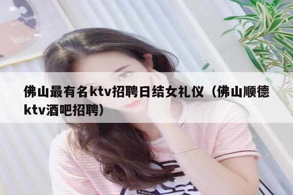 佛山最有名ktv招聘日结女礼仪（佛山顺德ktv酒吧招聘）