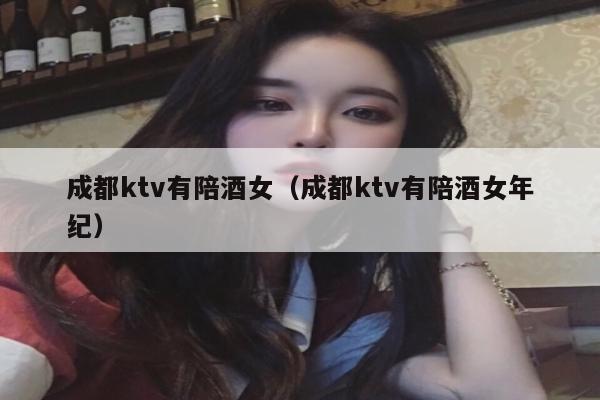成都ktv有陪酒女（成都ktv有陪酒女年纪）