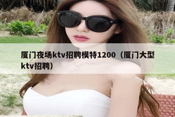 厦门夜场ktv招聘模特1200（厦门大型ktv招聘）