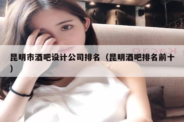 昆明市酒吧设计公司排名（昆明酒吧排名前十）