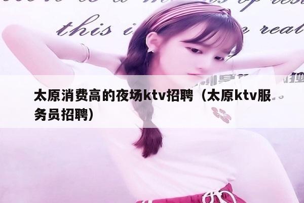 太原消费高的夜场ktv招聘（太原ktv服务员招聘）