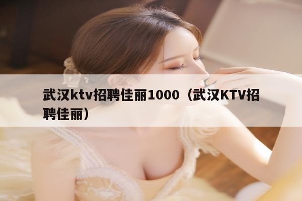 武汉ktv招聘佳丽1000（武汉KTV招聘佳丽）