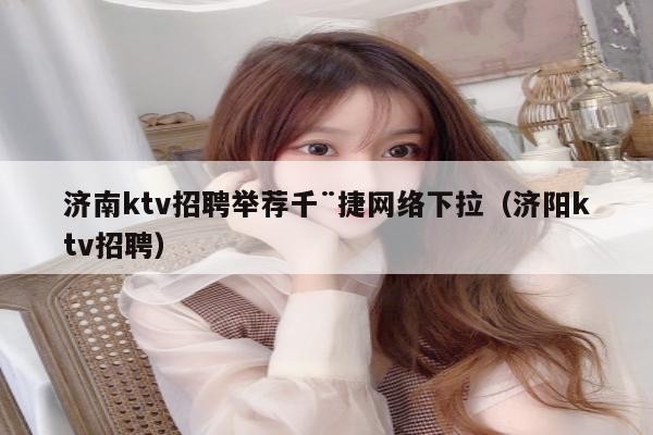 济南ktv招聘举荐千¨捷网络下拉（济阳ktv招聘）