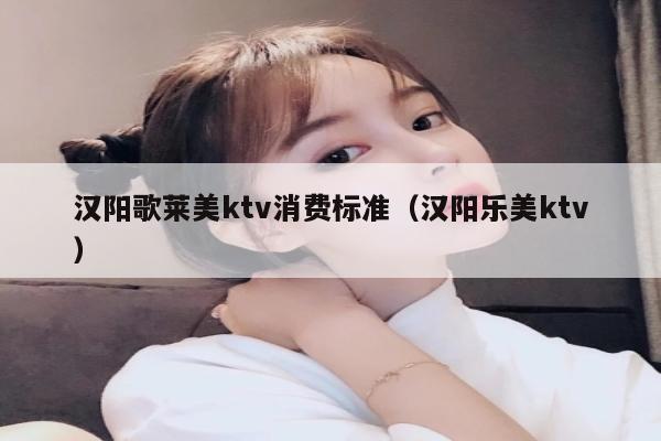 汉阳歌莱美ktv消费标准（汉阳乐美ktv）