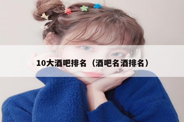 10大酒吧排名（酒吧名酒排名）