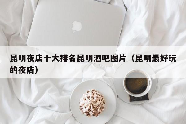 昆明夜店十大排名昆明酒吧图片（昆明最好玩的夜店）