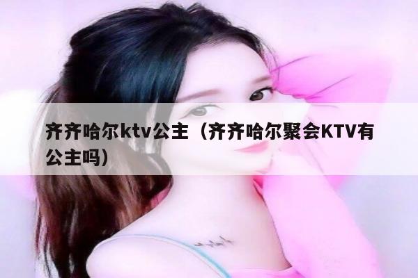 齐齐哈尔ktv公主（齐齐哈尔聚会KTV有公主吗）
