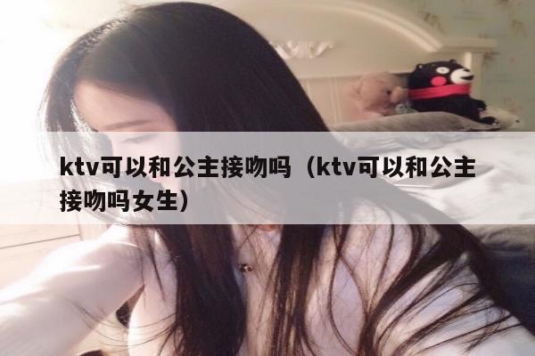 ktv可以和公主接吻吗（ktv可以和公主接吻吗女生）