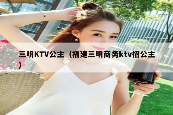 三明KTV公主（福建三明商务ktv招公主）
