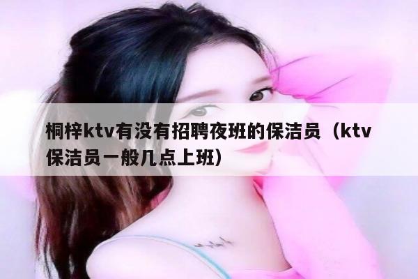 桐梓ktv有没有招聘夜班的保洁员（ktv保洁员一般几点上班）
