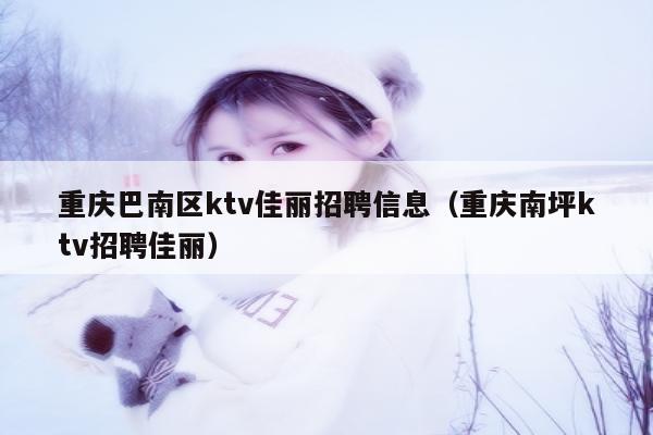 重庆巴南区ktv佳丽招聘信息（重庆南坪ktv招聘佳丽）