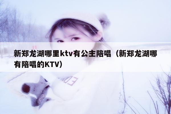 新郑龙湖哪里ktv有公主陪唱（新郑龙湖哪有陪唱的KTV）