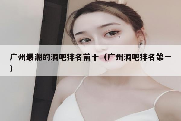 广州最潮的酒吧排名前十（广州酒吧排名第一）