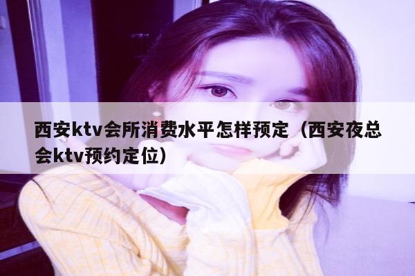 西安ktv会所消费水平怎样预定（西安夜总会ktv预约定位）