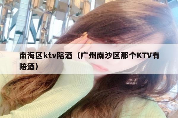 南海区ktv陪酒（广州南沙区那个KTV有陪酒）