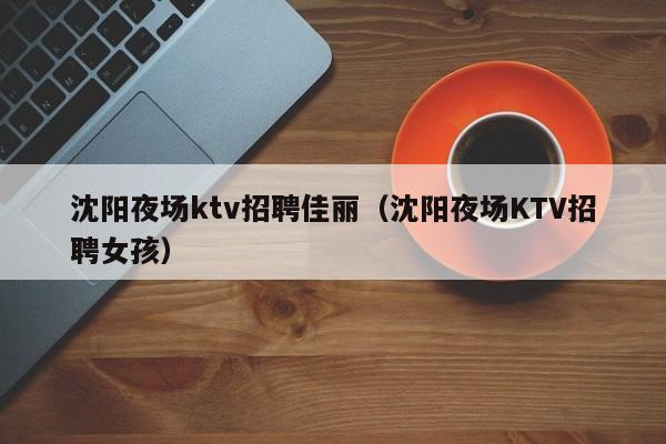 沈阳夜场ktv招聘佳丽（沈阳夜场KTV招聘女孩）