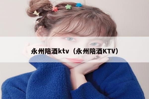 永州陪酒ktv（永州陪酒KTV）