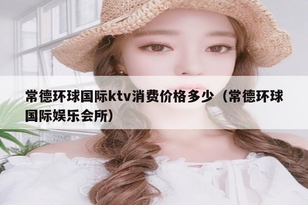 常德环球国际ktv消费价格多少（常德环球国际娱乐会所）
