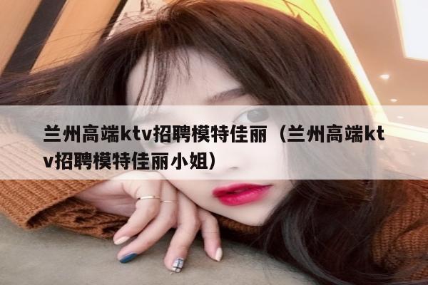 兰州高端ktv招聘模特佳丽（兰州高端ktv招聘模特佳丽小姐）