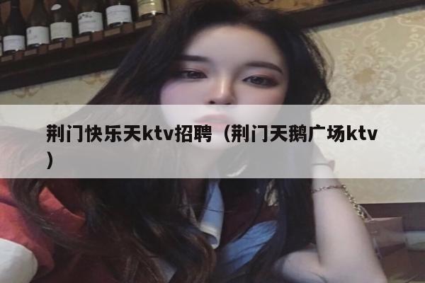 荆门快乐天ktv招聘（荆门天鹅广场ktv）