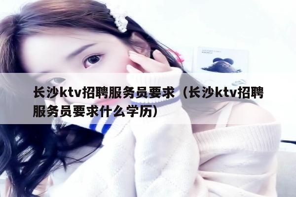 长沙ktv招聘服务员要求（长沙ktv招聘服务员要求什么学历）