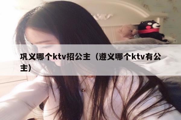 巩义哪个ktv招公主（遵义哪个ktv有公主）