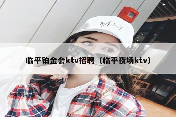 临平铂金会ktv招聘（临平夜场ktv）
