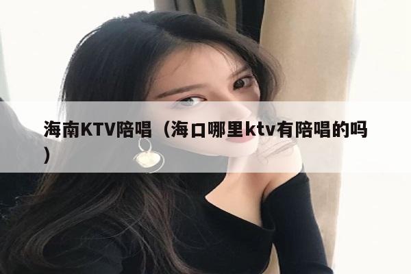 海南KTV陪唱（海口哪里ktv有陪唱的吗）