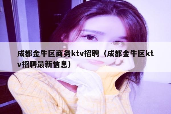 成都金牛区商务ktv招聘（成都金牛区ktv招聘最新信息）