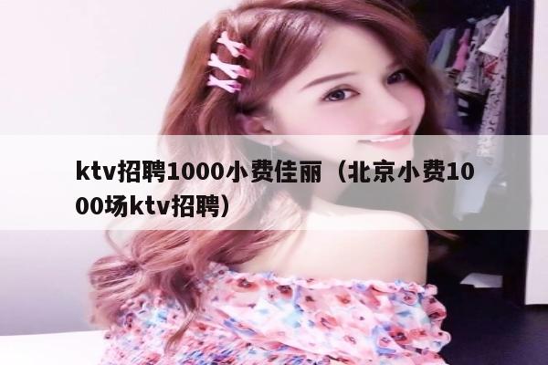 ktv招聘1000小费佳丽（北京小费1000场ktv招聘）