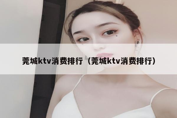 莞城ktv消费排行（莞城ktv消费排行）