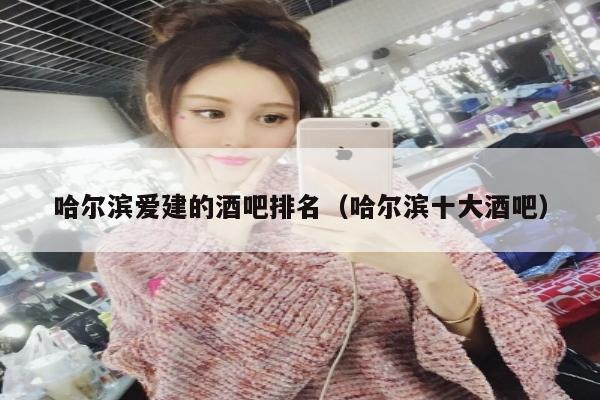 哈尔滨爱建的酒吧排名（哈尔滨十大酒吧）