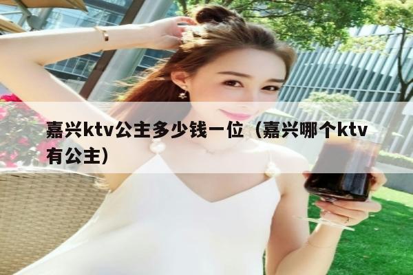 嘉兴ktv公主多少钱一位（嘉兴哪个ktv有公主）