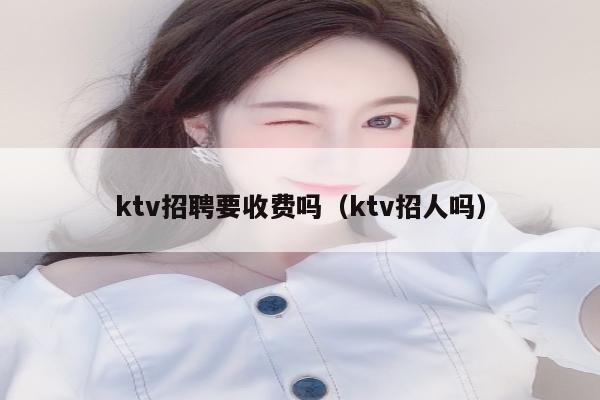 ktv招聘要收费吗（ktv招人吗）