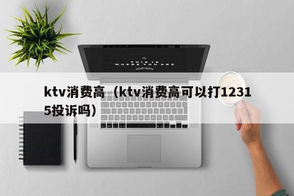ktv消费高（ktv消费高可以打12315投诉吗）