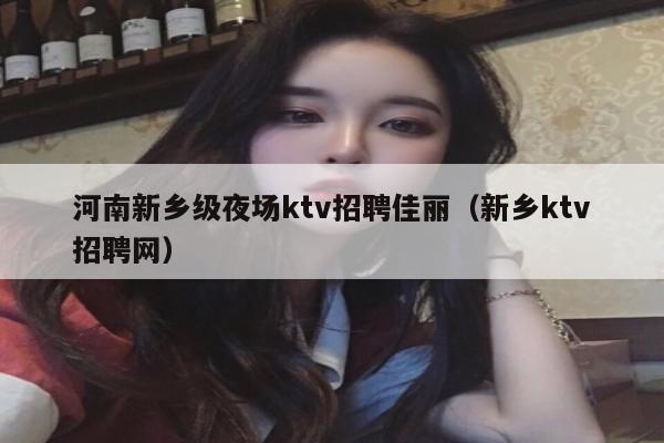 河南新乡级夜场ktv招聘佳丽（新乡ktv招聘网）