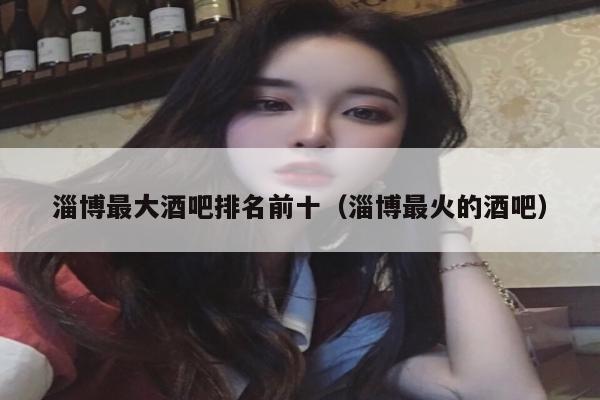 淄博最大酒吧排名前十（淄博最火的酒吧）