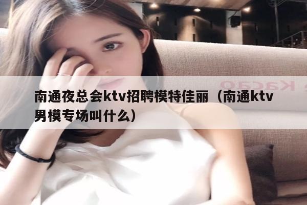 南通夜总会ktv招聘模特佳丽（南通ktv男模专场叫什么）