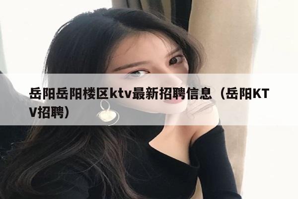 岳阳岳阳楼区ktv最新招聘信息（岳阳KTV招聘）
